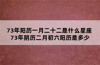 73年阳历一月二十二是什么星座 73年阴历二月初六阳历是多少